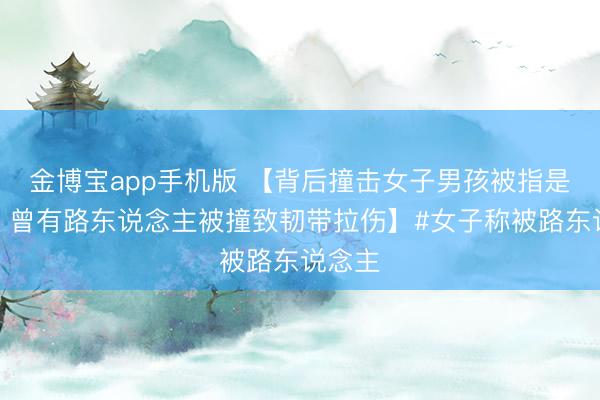 金博宝app手机版 【背后撞击女子男孩被指是惯犯：曾有路东说念主被撞致韧带拉伤】#女子称被路东说念主