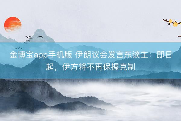 金博宝app手机版 伊朗议会发言东谈主：即日起，伊方将不再保握克制