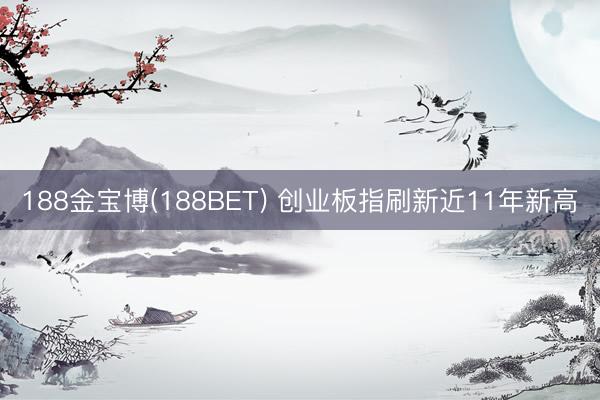 188金宝博(188BET) 创业板指刷新近11年新高