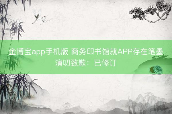 金博宝app手机版 商务印书馆就APP存在笔墨演叨致歉：已修订