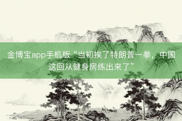 金博宝app手机版 “当初挨了特朗普一拳，中国这回从健身房练出来了”