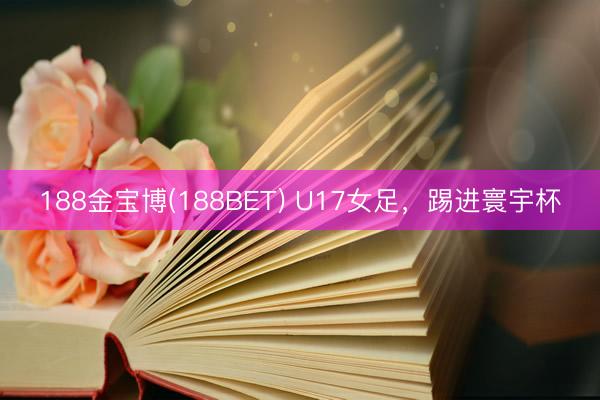 188金宝博(188BET) U17女足，踢进寰宇杯