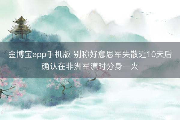 金博宝app手机版 别称好意思军失散近10天后确认在非洲军演时分身一火
