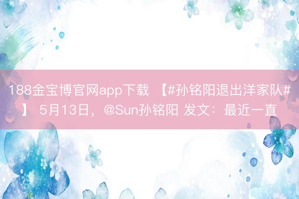 188金宝博官网app下载 【#孙铭阳退出洋家队#】 5月13日，@Sun孙铭阳 发文：最近一直