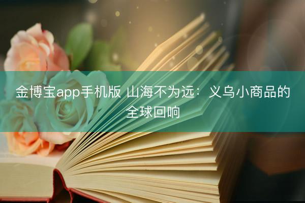金博宝app手机版 山海不为远：义乌小商品的全球回响
