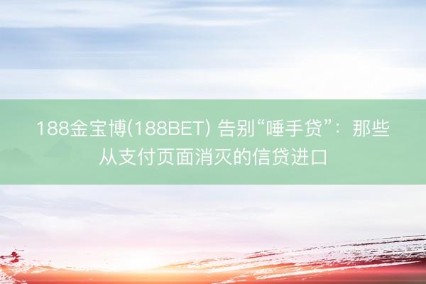 188金宝博(188BET) 告别“唾手贷”:那些从支付页面消灭的信贷进口