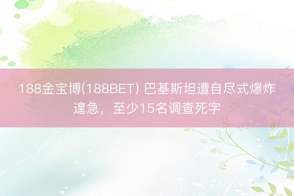 188金宝博(188BET) 巴基斯坦遭自尽式爆炸遑急，至少15名调查死字