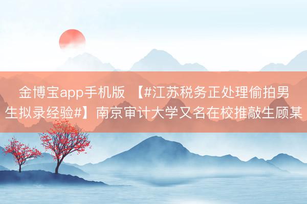 金博宝app手机版 【#江苏税务正处理偷拍男生拟录经验#】南京审计大学又名在校推敲生顾某