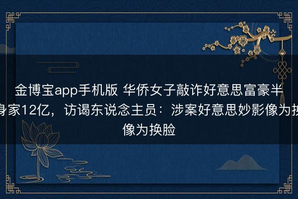 金博宝app手机版 华侨女子敲诈好意思富豪半数身家12亿，访谒东说念主员：涉案好意思妙影像为换脸