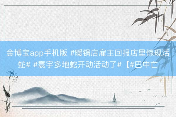 金博宝app手机版 #暖锅店雇主回报店里惊现活蛇# #寰宇多地蛇开动活动了#【#巴中亡