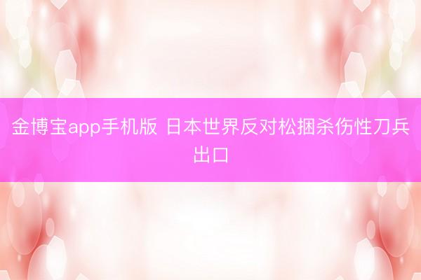 金博宝app手机版 日本世界反对松捆杀伤性刀兵出口