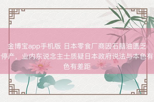 金博宝app手机版 日本零食厂商因石脑油匮乏部分停产，业内东说念主士质疑日本政府说法与本色有差距
