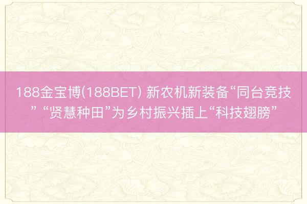 188金宝博(188BET) 新农机新装备“同台竞技” “贤慧种田”为乡村振兴插上“科技翅膀”