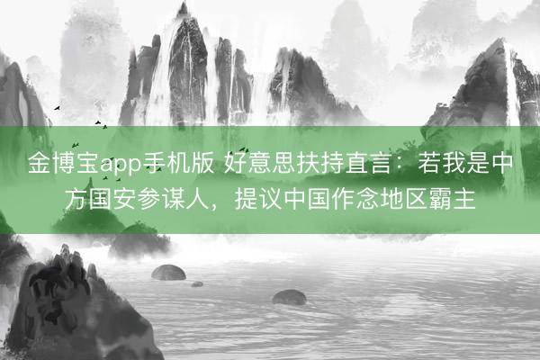 金博宝app手机版 好意思扶持直言：若我是中方国安参谋人，提议中国作念地区霸主