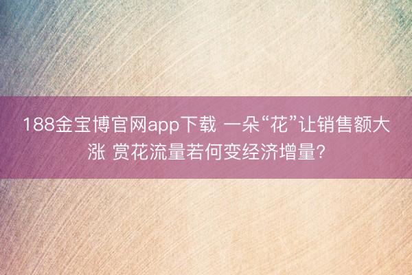188金宝博官网app下载 一朵“花”让销售额大涨 赏花流量若何变经济增量?