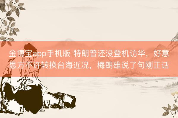 金博宝app手机版 特朗普还没登机访华，好意思方不许转换台海近况，梅朗雄说了句刚正话