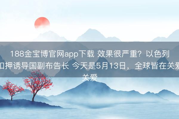 188金宝博官网app下载 效果很严重？以色列扣押诱导国副布告长 今天是5月13日，全球皆在关爱