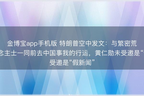 金博宝app手机版 特朗普空中发文：与繁密荒谬东说念主士一同前去中国事我的行运，黄仁勋未受邀是“假新闻”