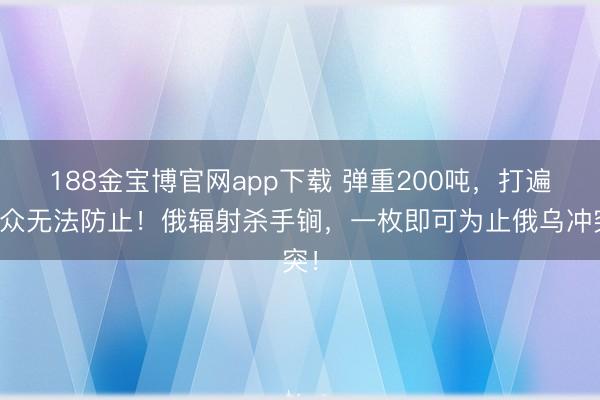 188金宝博官网app下载 弹重200吨，打遍大众无法防止！俄辐射杀手锏，一枚即可为止俄乌冲突！