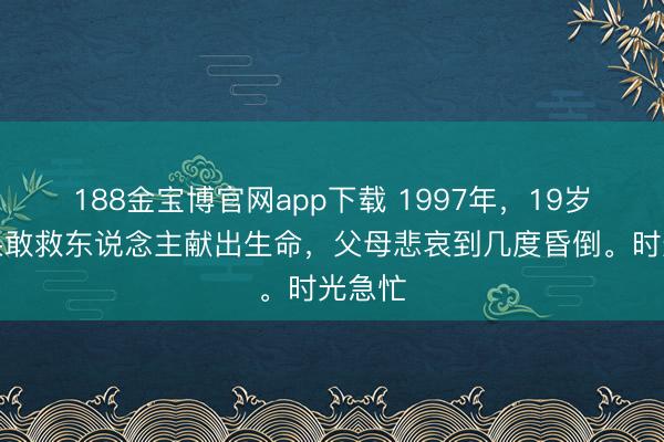188金宝博官网app下载 1997年，19岁战士果敢救东说念主献出生命，父母悲哀到几度昏倒。时光急忙
