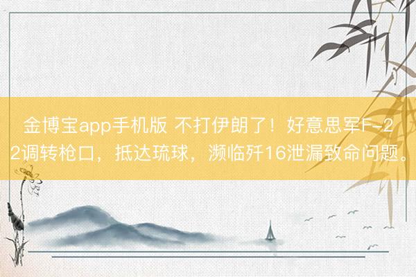 金博宝app手机版 不打伊朗了！好意思军F-22调转枪口，抵达琉球，濒临歼16泄漏致命问题。