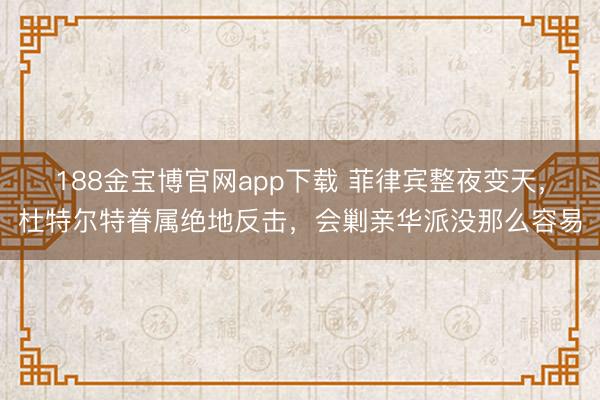 188金宝博官网app下载 菲律宾整夜变天，杜特尔特眷属绝地反击，会剿亲华派没那么容易