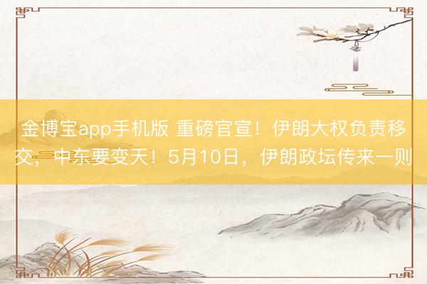 金博宝app手机版 重磅官宣！伊朗大权负责移交，中东要变天！5月10日，伊朗政坛传来一则