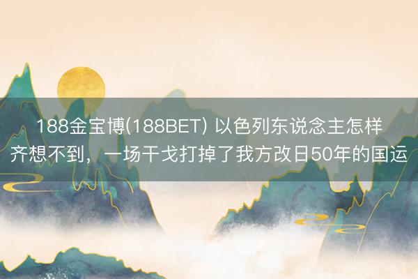 188金宝博(188BET) 以色列东说念主怎样齐想不到，一场干戈打掉了我方改日50年的国运