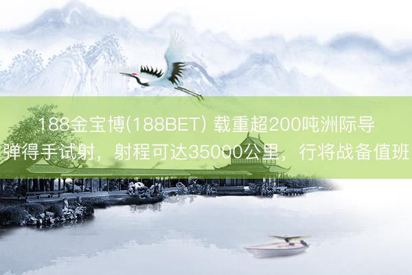 188金宝博(188BET) 载重超200吨洲际导弹得手试射，射程可达35000公里，行将战备值班