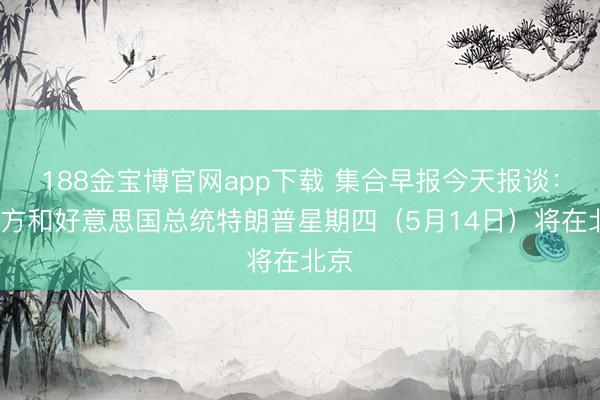 188金宝博官网app下载 集合早报今天报谈：“中方和好意思国总统特朗普星期四（5月14日）将在北京
