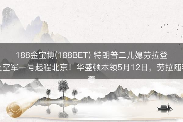 188金宝博(188BET) 特朗普二儿媳劳拉登上空军一号起程北京！华盛顿本领5月12日，劳拉随着