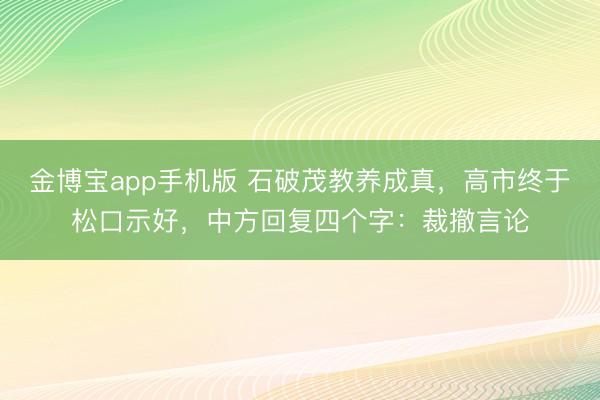 金博宝app手机版 石破茂教养成真，高市终于松口示好，中方回复四个字：裁撤言论