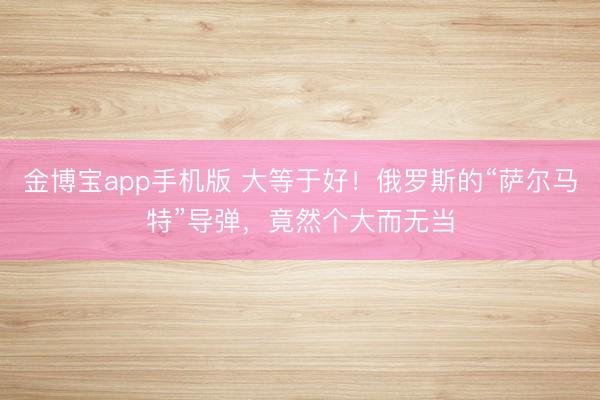 金博宝app手机版 大等于好！俄罗斯的“萨尔马特”导弹，竟然个大而无当