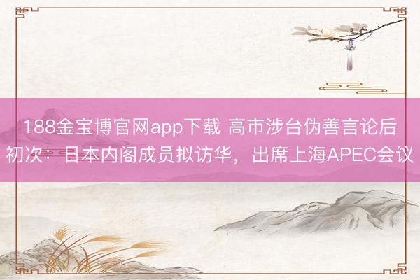 188金宝博官网app下载 高市涉台伪善言论后初次：日本内阁成员拟访华，出席上海APEC会议