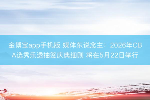 金博宝app手机版 媒体东说念主：2026年CBA选秀乐透抽签庆典细则 将在5月22日举行