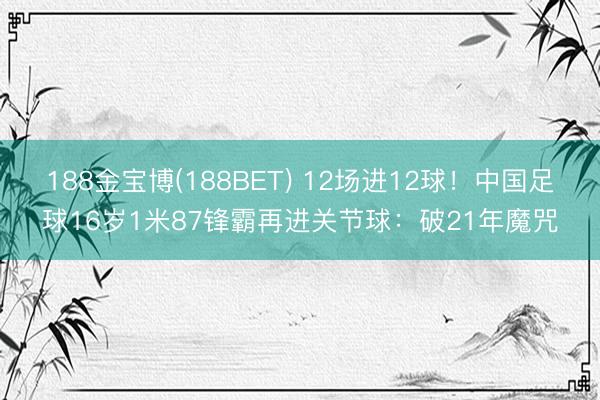 188金宝博(188BET) 12场进12球！中国足球16岁1米87锋霸再进关节球：破21年魔咒