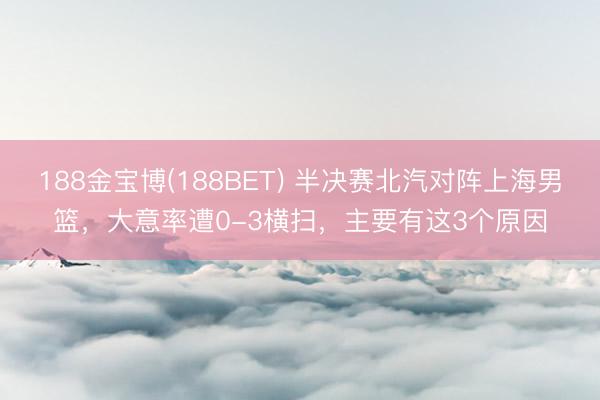 188金宝博(188BET) 半决赛北汽对阵上海男篮，大意率遭0-3横扫，主要有这3个原因