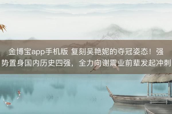 金博宝app手机版 复刻吴艳妮的夺冠姿态！强势置身国内历史四强，全力向谢震业前辈发起冲刺