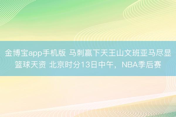 金博宝app手机版 马刺赢下天王山文班亚马尽显篮球天资 北京时分13日中午，NBA季后赛