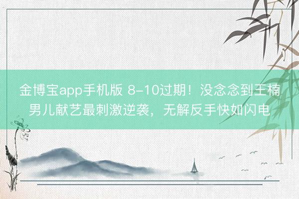 金博宝app手机版 8-10过期！没念念到王楠男儿献艺最刺激逆袭，无解反手快如闪电