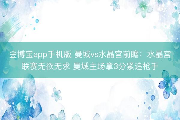 金博宝app手机版 曼城vs水晶宫前瞻：水晶宫联赛无欲无求 曼城主场拿3分紧追枪手