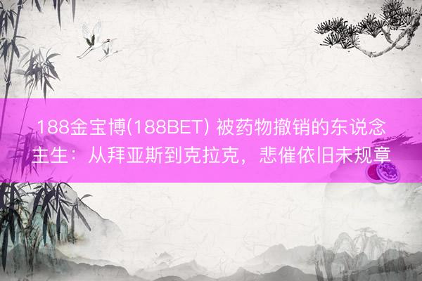 188金宝博(188BET) 被药物撤销的东说念主生：从拜亚斯到克拉克，悲催依旧未规章