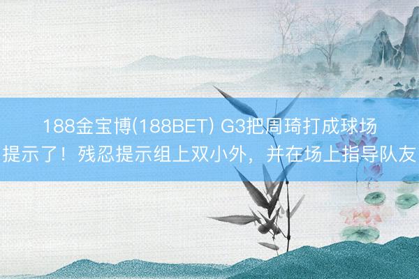 188金宝博(188BET) G3把周琦打成球场提示了！残忍提示组上双小外，并在场上指导队友
