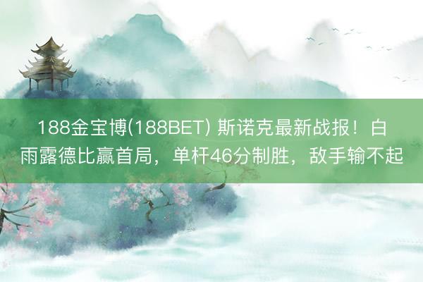 188金宝博(188BET) 斯诺克最新战报！白雨露德比赢首局，单杆46分制胜，敌手输不起