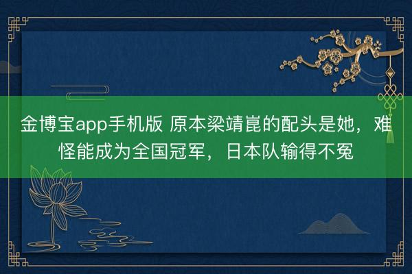 金博宝app手机版 原本梁靖崑的配头是她，难怪能成为全国冠军，日本队输得不冤