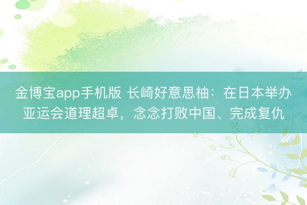金博宝app手机版 长崎好意思柚：在日本举办亚运会道理超卓，念念打败中国、完成复仇