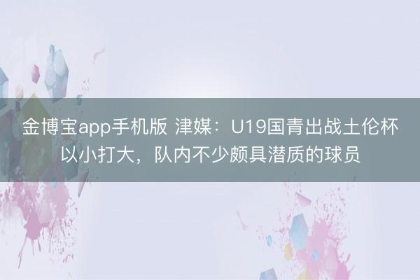 金博宝app手机版 津媒：U19国青出战土伦杯以小打大，队内不少颇具潜质的球员