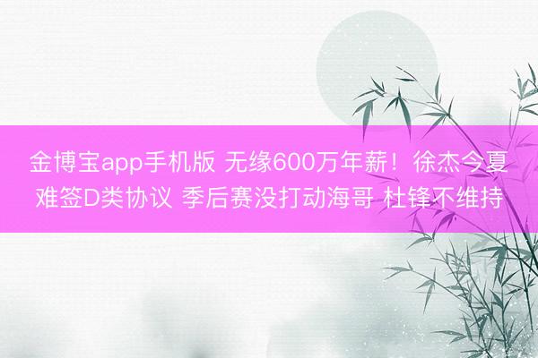 金博宝app手机版 无缘600万年薪！徐杰今夏难签D类协议 季后赛没打动海哥 杜锋不维持