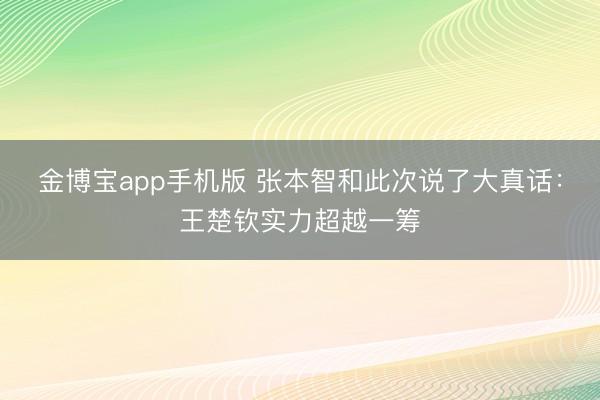 金博宝app手机版 张本智和此次说了大真话：王楚钦实力超越一筹