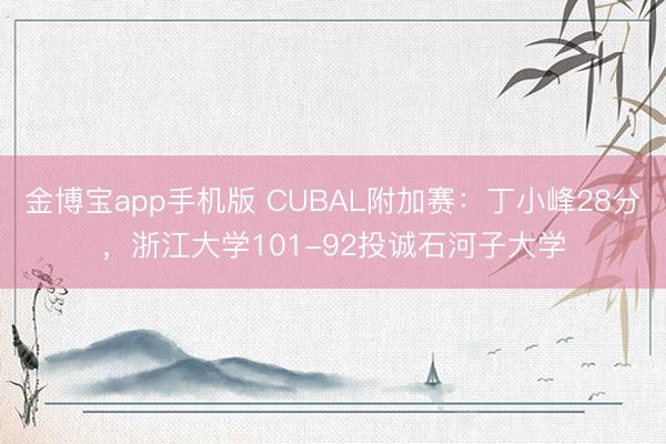 金博宝app手机版 CUBAL附加赛:丁小峰28分,浙江大学101-92投诚石河子大学